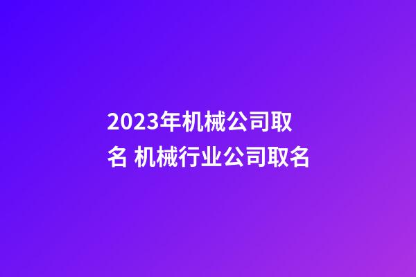 2023年机械公司取名 机械行业公司取名-第1张-公司起名-玄机派